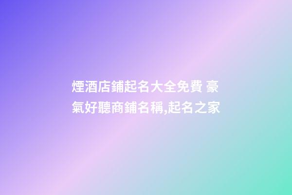煙酒店鋪起名大全免費 豪氣好聽商鋪名稱,起名之家-第1張-店鋪起名-玄機派